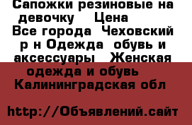 Сапожки резиновые на девочку. › Цена ­ 400 - Все города, Чеховский р-н Одежда, обувь и аксессуары » Женская одежда и обувь   . Калининградская обл.